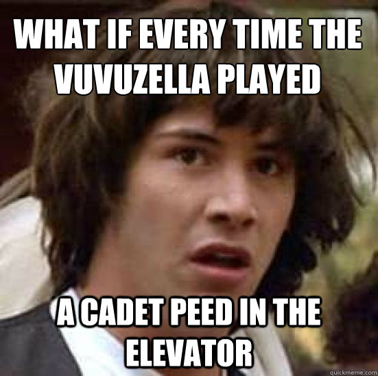 What if every time the vuvuzella played a cadet peed in the elevator  conspiracy keanu
