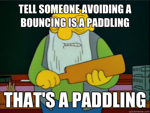 Tell someone avoiding a bouncing is a paddling That's a paddling  Thats a paddling