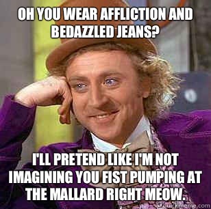 Oh you wear Affliction and bedazzled jeans? I'll pretend like I'm not imagining you fist pumping at the Mallard right meow. - Oh you wear Affliction and bedazzled jeans? I'll pretend like I'm not imagining you fist pumping at the Mallard right meow.  Condescending Wonka
