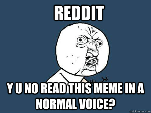 REDDIT Y U NO READ THIS MEME IN A NORMAL VOICE?  Y U No