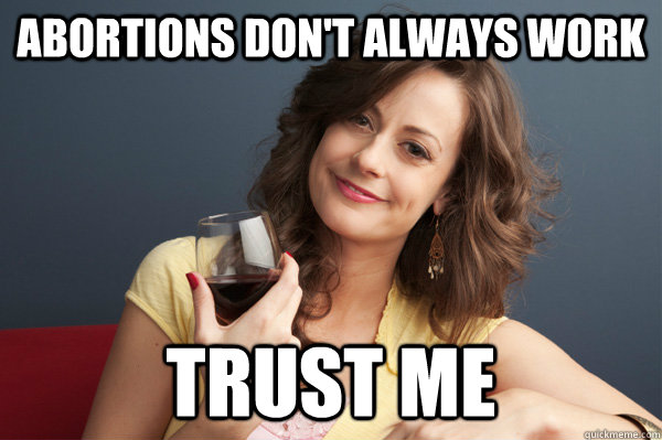 Abortions don't always work trust me  Forever Resentful Mother