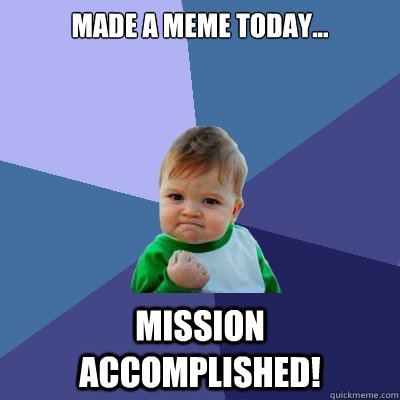 Made a Meme today... Mission Accomplished!  Success Kid