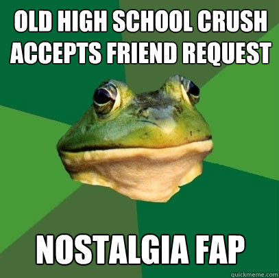 Old high school crush accepts friend request Nostalgia fap - Old high school crush accepts friend request Nostalgia fap  Foul Bachelor Frog