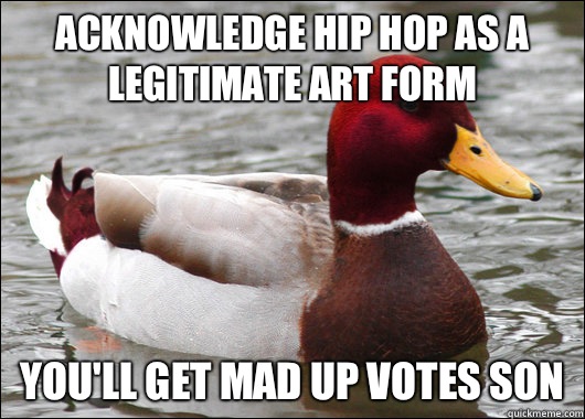 Acknowledge hip hop as a legitimate art form You'll get mad up votes son  Malicious Advice Mallard