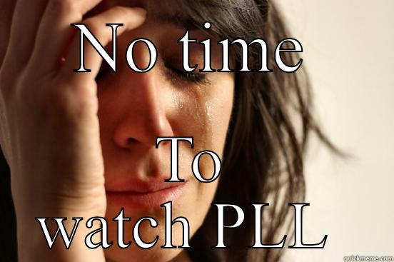 NO TIME TO WATCH PLL  First World Problems