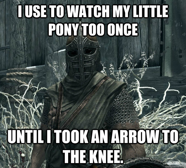 I use to watch My Little Pony too once Until I took an arrow to the knee.  Skyrim Guard