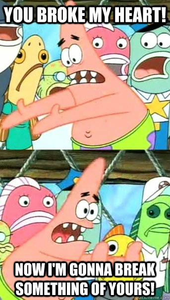 You broke my heart! Now I'm gonna break something of yours!  Push it somewhere else Patrick