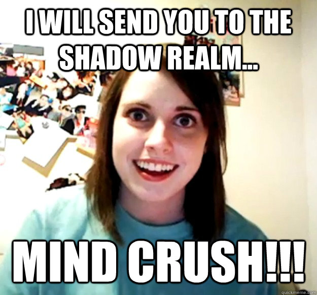 I will send you to the Shadow Realm... MIND CRUSH!!!  Overly Attached Girlfriend