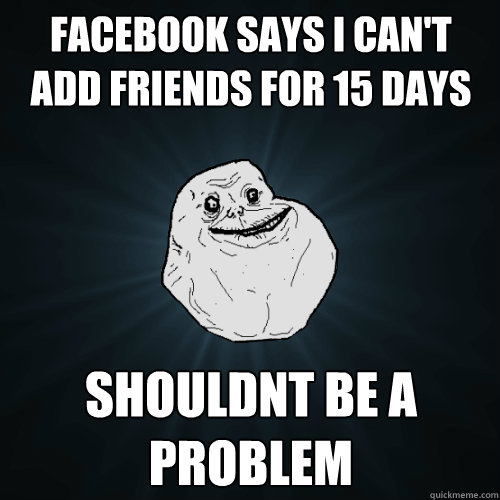 facebook says i can't add friends for 15 days shouldnt be a problem - facebook says i can't add friends for 15 days shouldnt be a problem  Forever Alone