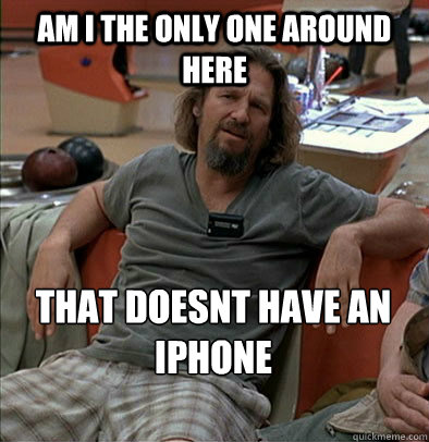 Am I the only one around here that doesnt have an iphone  The Dude