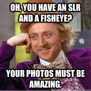 Oh, You have an SLR and A fisheye? YOUR PHOTOS MUST BE AMAZING.  Creepy Wonka