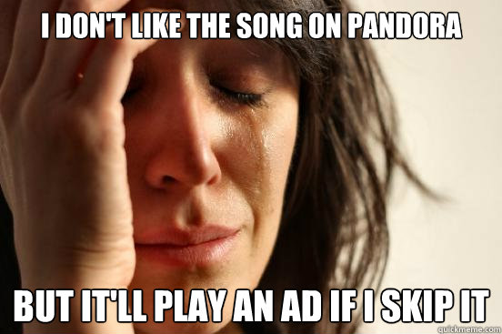 I don't like the song on pandora But it'll play an ad if i skip it  First World Problems