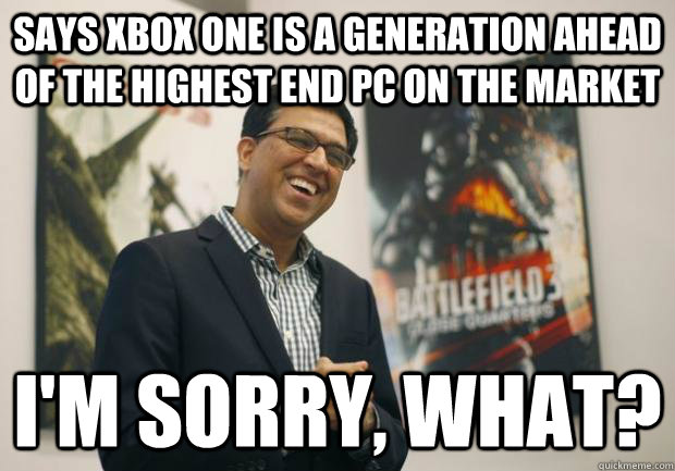 Says Xbox One is a generation ahead of the highest end PC on the market I'm sorry, what? - Says Xbox One is a generation ahead of the highest end PC on the market I'm sorry, what?  Misc