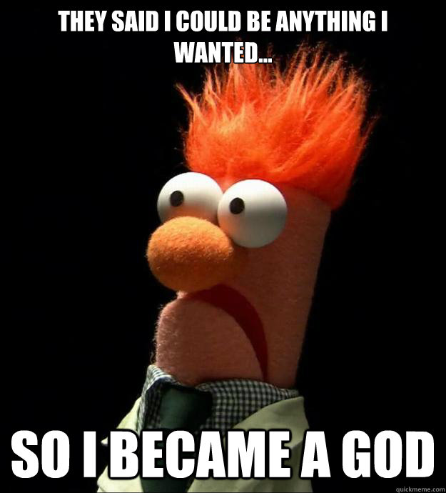 They said I could be anything I wanted... SO I BECAME A GOD Freaky