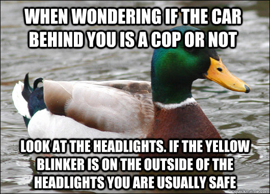 When wondering if the car behind you is a cop or not Look at the headlights. If the yellow blinker is on the outside of the headlights you are usually safe  Actual Advice Mallard