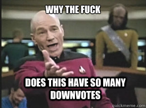 why the fuck Does this have so many downvotes  Annoyed Picard