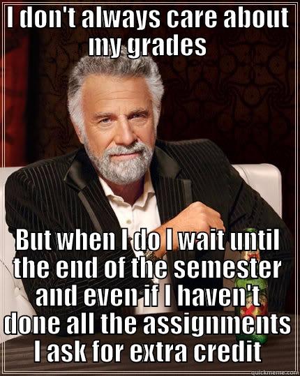 I DON'T ALWAYS CARE ABOUT MY GRADES BUT WHEN I DO I WAIT UNTIL THE END OF THE SEMESTER AND EVEN IF I HAVEN'T DONE ALL THE ASSIGNMENTS I ASK FOR EXTRA CREDIT The Most Interesting Man In The World