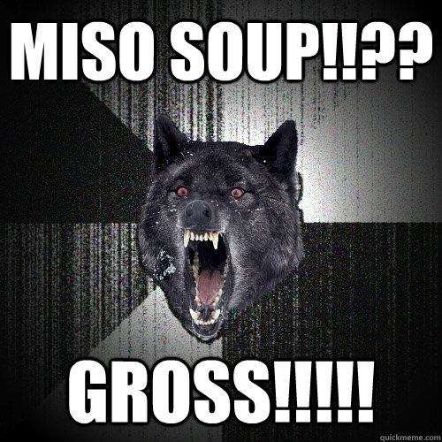 Miso soup!!?? gross!!!!!  Insanity Wolf