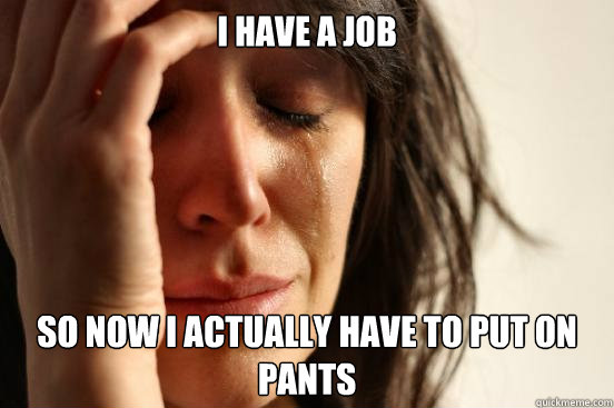 I have a job So now I actually have to put on pants  First World Problems