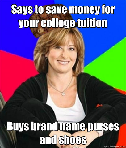 Says to save money for your college tuition Buys brand name purses and shoes  Scumbag mom