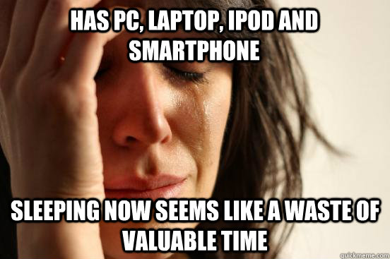 HAS PC, laptop, ipod and smartphone sleeping now seems like a waste of valuable time  First World Problems