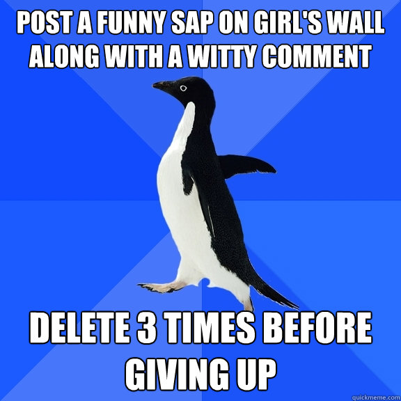 post a funny sap on girl's wall along with a witty comment delete 3 times before giving up  Socially Awkward Penguin