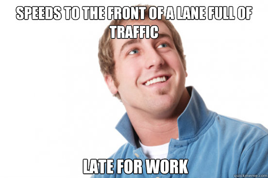 speeds to the front of a lane full of traffic late for work  Misunderstood Douchebag