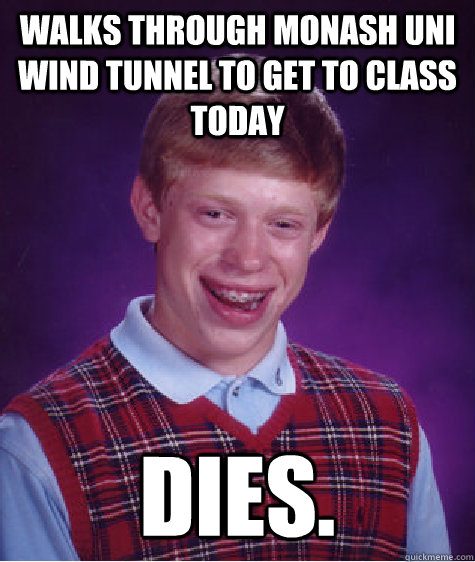 Walks through Monash Uni Wind Tunnel to get to class today Dies.  Bad Luck Brian