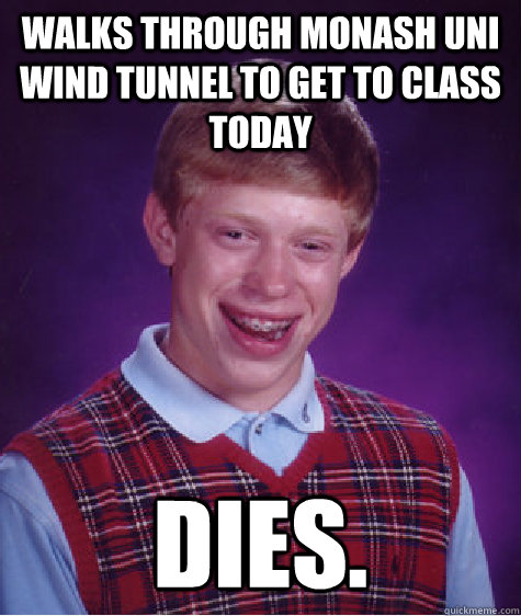 Walks through Monash Uni Wind Tunnel to get to class today Dies.  Bad Luck Brian