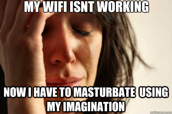 My wifi isnt working now i have to masturbate  using my imagination  First World Problems