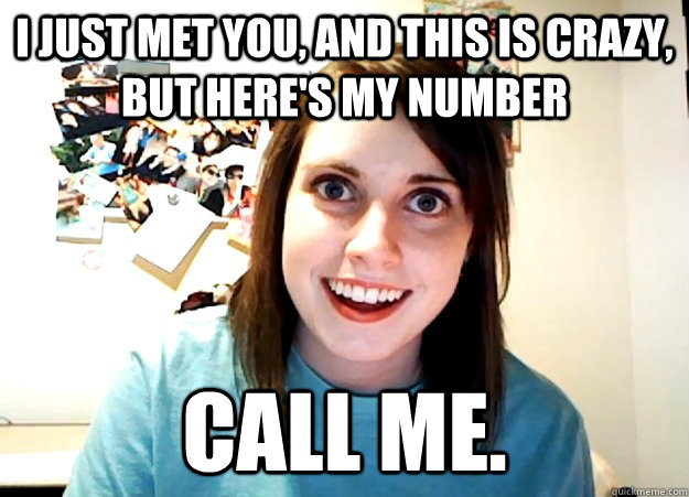 I just met you, and this is crazy, but here's my number call me.  Overly Attached Girlfriend