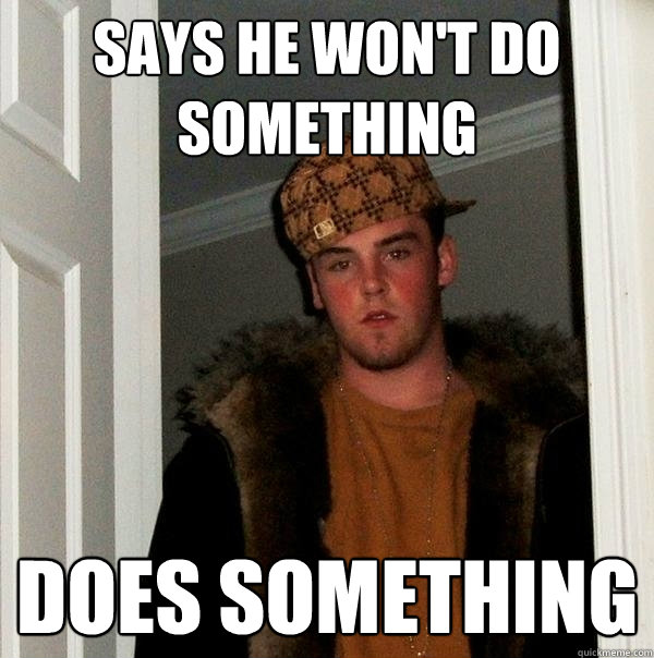 Says he Won't do something does something - Says he Won't do something does something  Scumbag Steve