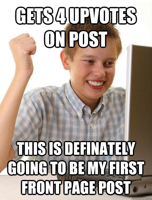 GETS 4 UPVOTES ON POST THIS IS DEFINATELY GOING TO BE MY FIRST FRONT PAGE POST  First Day on the Internet Kid