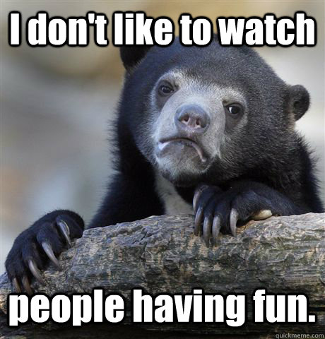 I don't like to watch people having fun. - I don't like to watch people having fun.  Confession Bear