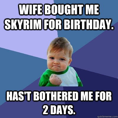Wife bought me Skyrim for birthday. Has't bothered me for 2 days.   Success Kid