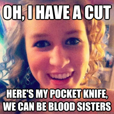 oh, I have a cut here's my pocket knife, we can be blood sisters  