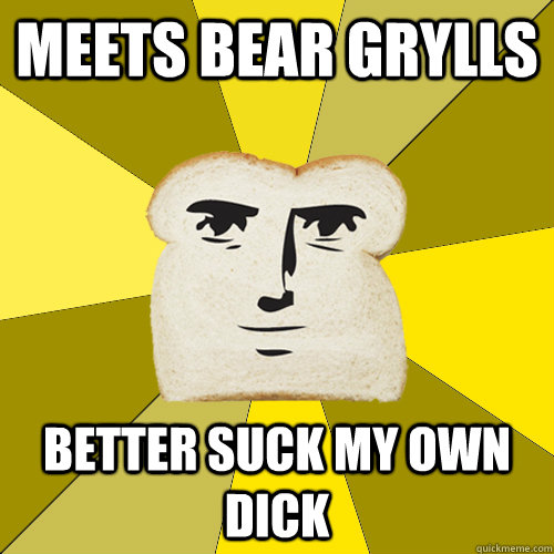 Meets Bear Grylls better suck my own dick  Breadfriend