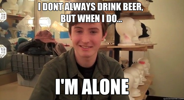 I dont always drink beer,
 but when i do... I'm alone   