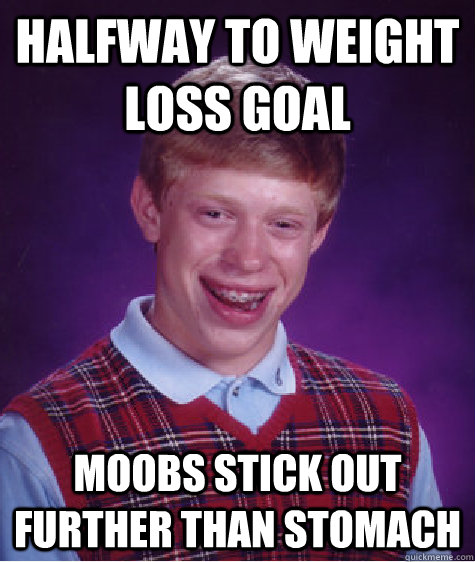 Halfway to weight loss goal Moobs stick out further than stomach  Bad Luck Brian