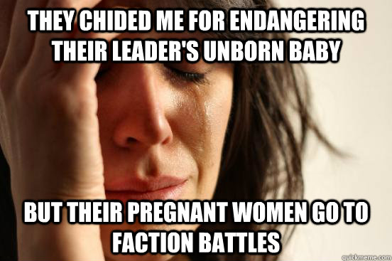 they chided me for endangering their leader's unborn baby but their pregnant women go to faction battles  First World Problems