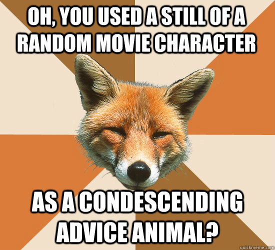 oh, you used a still of a random movie character as a Condescending advice animal?  Condescending Fox