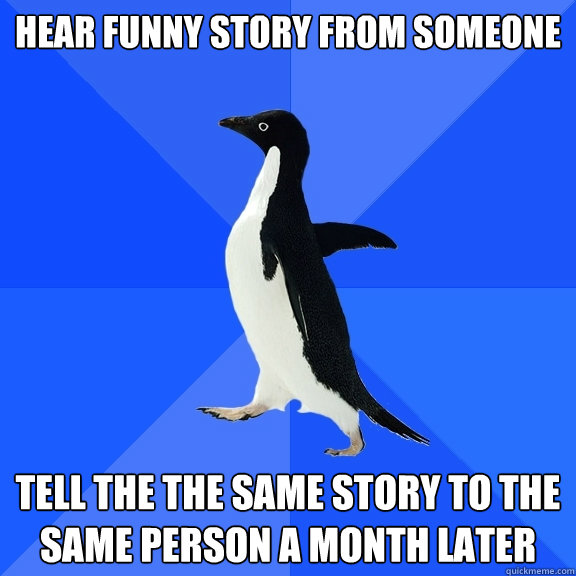 Hear funny story from someone tell the the same story to the same person a month later  Socially Awkward Penguin