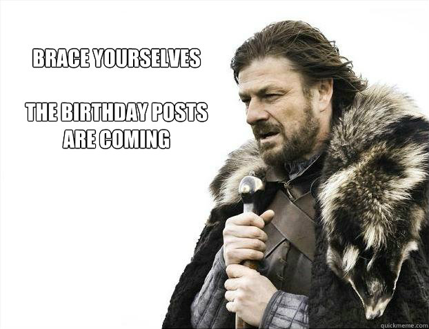 brace yourselves

The Birthday Posts 
are coming   Brace yourself - muslim claims
