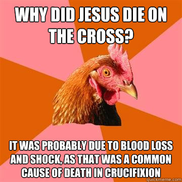 Why did Jesus die on the cross? It was probably due to blood loss and shock, as that was a common cause of death in crucifixion - Why did Jesus die on the cross? It was probably due to blood loss and shock, as that was a common cause of death in crucifixion  Anti-Joke Chicken