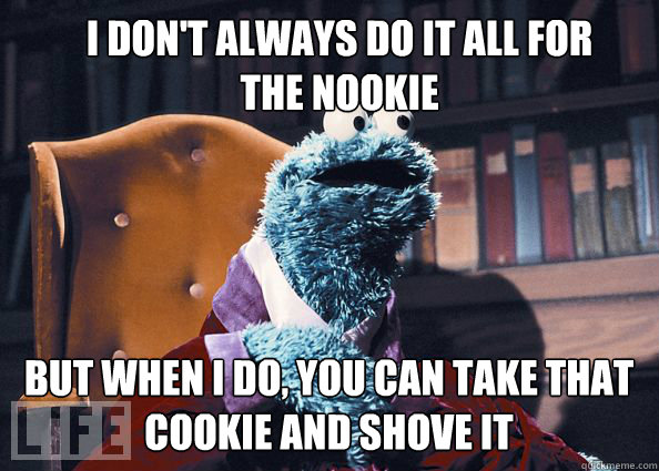 I don't always do it all for the nookie but when i do, you can take that cookie and shove it  Cookieman