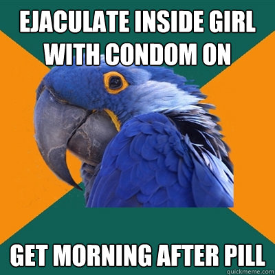 ejaculate inside girl with condom on get morning after pill  Paranoid Parrot