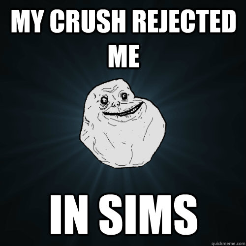 my crush rejected me in sims  Forever Alone