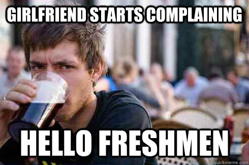 Girlfriend starts complaining Hello Freshmen  Lazy College Senior