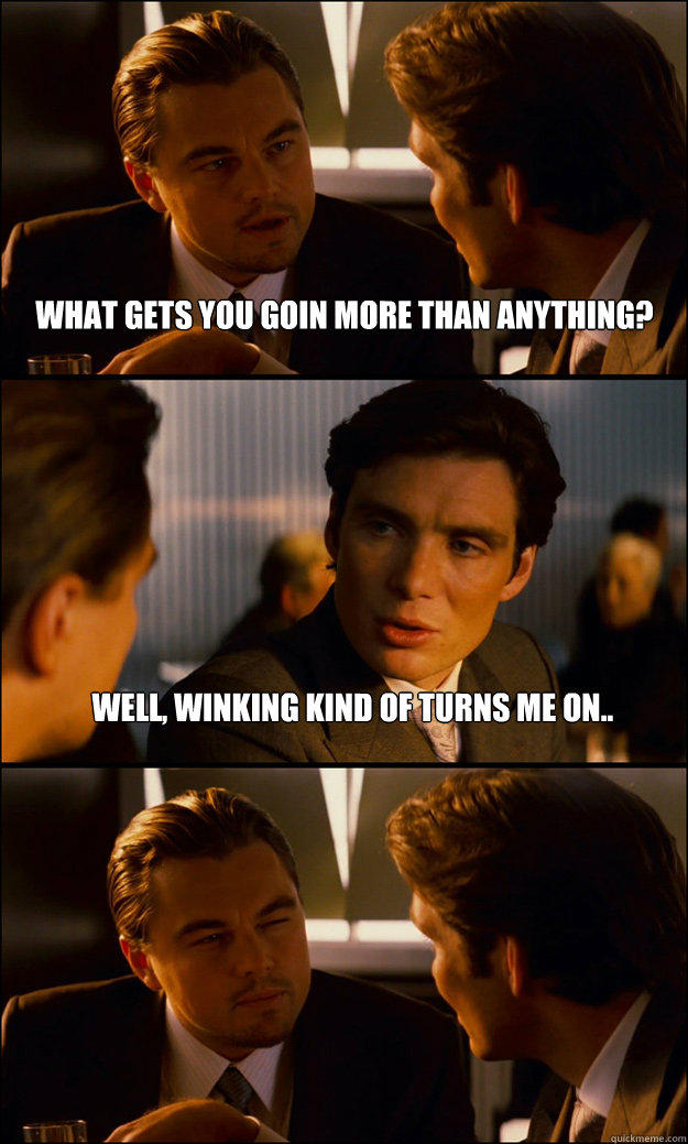 what gets you goin more than anything? well, winking kind of turns me on.. - what gets you goin more than anything? well, winking kind of turns me on..  Inception