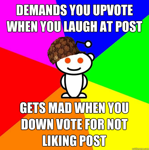 DEMANDS YOU UPVOTE WHEN YOU LAUGH AT POST GETS MAD WHEN YOU DOWN VOTE FOR NOT LIKING POST  Scumbag Redditor